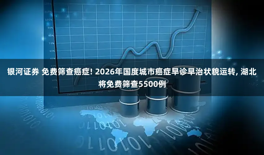 银河证券 免费筛查癌症! 2026年国度城市癌症早诊早治状貌运转, 湖北将免费筛查5500例