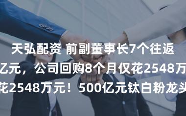 天弘配资 前副董事长7个往返日套现近7亿元，公司回购8个月仅花2548万元！500亿元钛白粉龙头回话