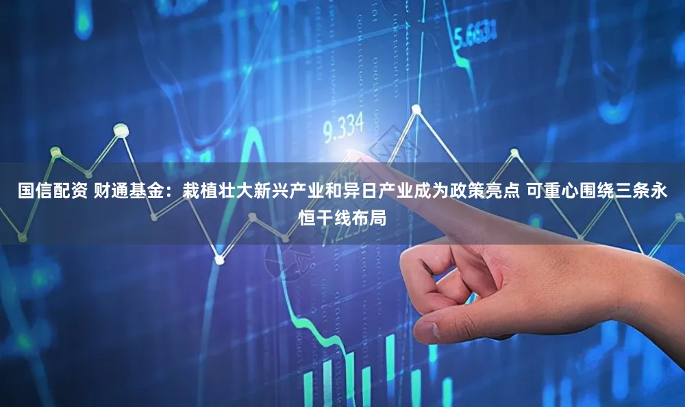 国信配资 财通基金：栽植壮大新兴产业和异日产业成为政策亮点 可重心围绕三条永恒干线布局