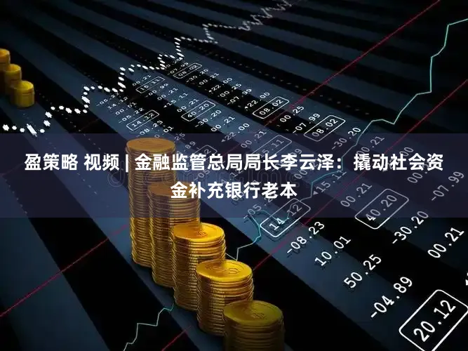 盈策略 视频 | 金融监管总局局长李云泽：撬动社会资金补充银行老本