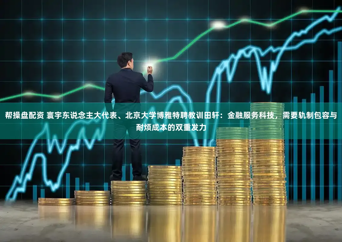 帮操盘配资 寰宇东说念主大代表、北京大学博雅特聘教训田轩：金融服务科技，需要轨制包容与耐烦成本的双重发力