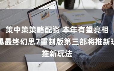 策中策策略配资 本年有望亮相！曝最终幻思7重制版第三部将推新玩法
