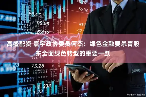 高盛配资 寰宇政协委员何杰：绿色金融要杀青股东全面绿色转型的重要一跃