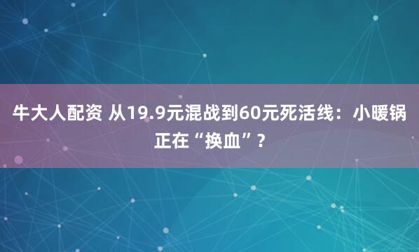 牛大人配资 从19.9元混战到60元死活线：小暖锅正在“换血”？