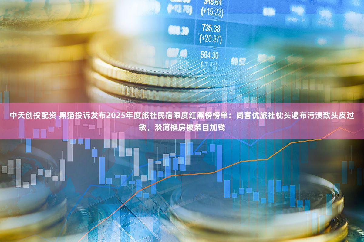 中天创投配资 黑猫投诉发布2025年度旅社民宿限度红黑榜榜单：尚客优旅社枕头遍布污渍致头皮过敏，淡薄换房被条目加钱