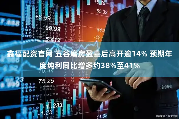 鑫福配资官网 五谷磨房盈喜后高开逾14% 预期年度纯利同比增多约38%至41%