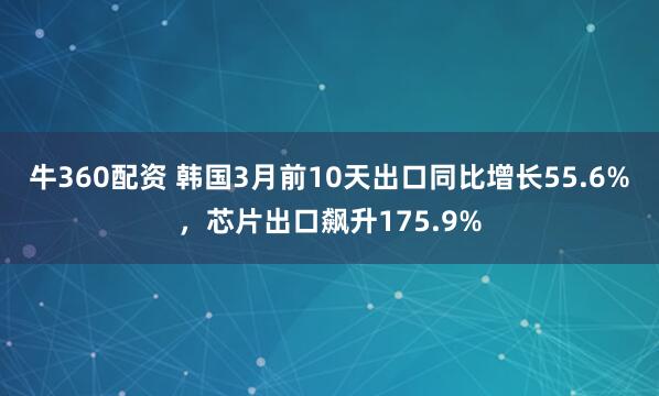 牛360配资 韩国3月前10天出口同比增长55.6%，芯片出口飙升175.9%