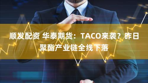 顺发配资 华泰期货：TACO来袭？昨日聚酯产业链全线下落