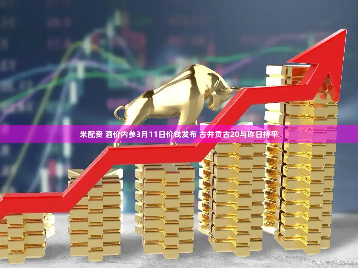 米配资 酒价内参3月11日价钱发布 古井贡古20与昨日持平