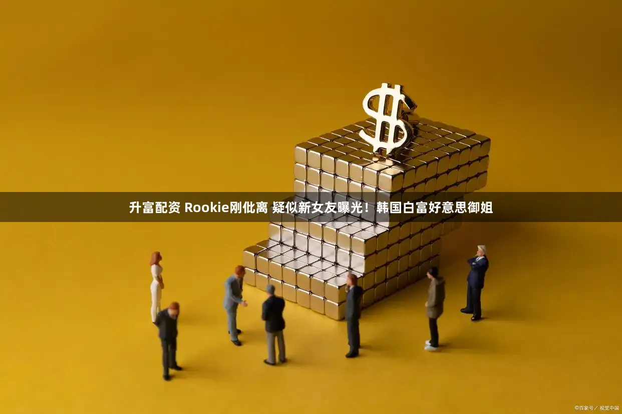 升富配资 Rookie刚仳离 疑似新女友曝光！韩国白富好意思御姐