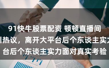 91快牛股票配资 顿顿直播间东谈主数下滑引热议，离开大平台后个东谈主实力面对真实考验