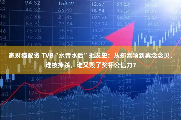 家财猫配资 TVB“水帝水后”批发史：从郑嘉颖到蔡念念贝，谁被捧杀，谁又毁了奖杯公信力？