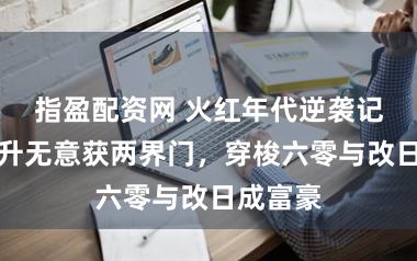 指盈配资网 火红年代逆袭记，沈东升无意获两界门，穿梭六零与改日成富豪