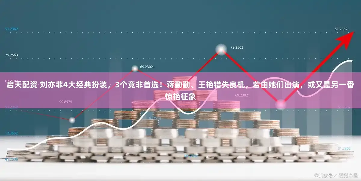 启天配资 刘亦菲4大经典扮装，3个竟非首选！蒋勤勤、王艳错失良机，若由她们出演，或又是另一番惊艳征象