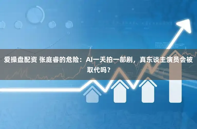 爱操盘配资 张庭睿的危险：AI一天拍一部剧，真东谈主演员会被取代吗？