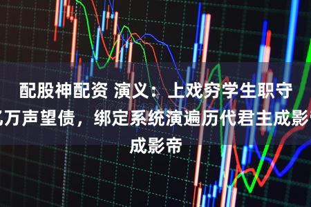 配股神配资 演义：上戏穷学生职守亿万声望债，绑定系统演遍历代君主成影帝