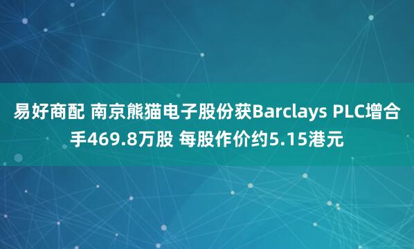 易好商配 南京熊猫电子股份获Barclays PLC增合手469.8万股 每股作价约5.15港元