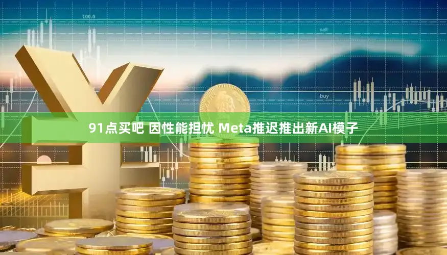 91点买吧 因性能担忧 Meta推迟推出新AI模子