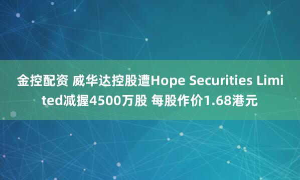 金控配资 威华达控股遭Hope Securities Limited减握4500万股 每股作价1.68港元