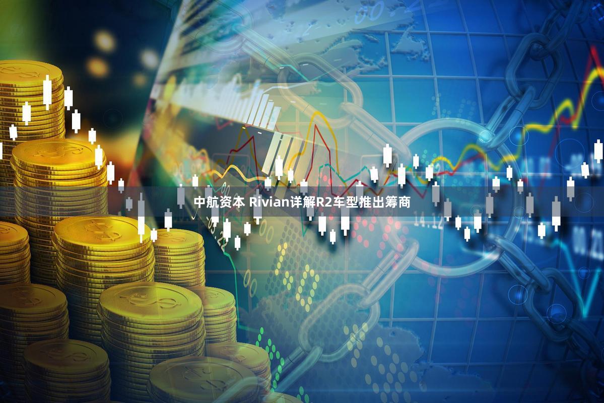 中航资本 Rivian详解R2车型推出筹商