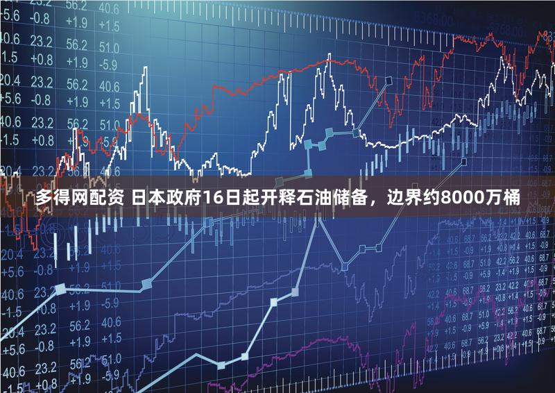 多得网配资 日本政府16日起开释石油储备，边界约8000万桶