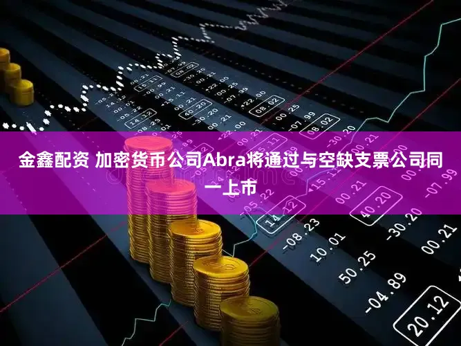 金鑫配资 加密货币公司Abra将通过与空缺支票公司同一上市