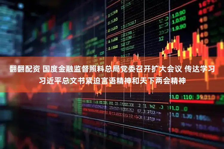 翻翻配资 国度金融监督照料总局党委召开扩大会议 传达学习习近平总文书紧迫言语精神和天下两会精神