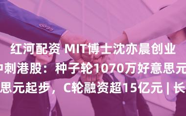 红河配资 MIT博士沈亦晨创业公司曦智科技冲刺港股：种子轮1070万好意思元起步，C轮融资超15亿元 | 长三角成本局