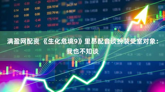 满盈网配资 《生化危境9》里昂配音谈扮装受室对象：我也不知谈