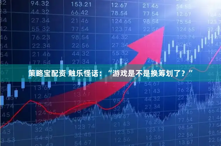 策略宝配资 触乐怪话：“游戏是不是换筹划了？”
