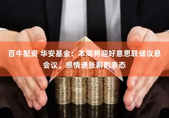 百牛配资 华安基金：本周将迎好意思联储议息会议，感情通胀斟酌表态