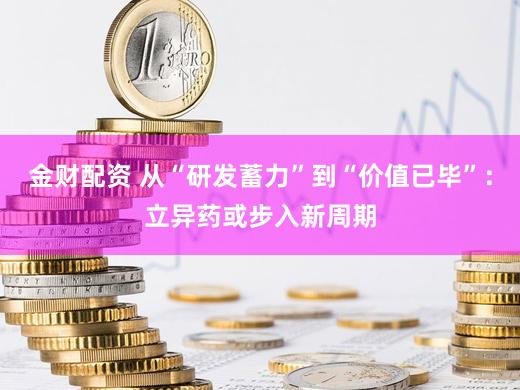 金财配资 从“研发蓄力”到“价值已毕”：立异药或步入新周期