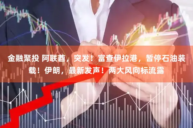 金融聚投 阿联酋，突发！富查伊拉港，暂停石油装载！伊朗，最新发声！两大风向标流露
