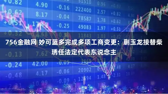 756金融网 妙可蓝多完成多项工商变更：蒯玉龙接替柴琇任法定代表东说念主