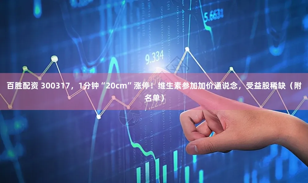 百胜配资 300317，1分钟“20cm”涨停！维生素参加加价通说念，受益股稀缺（附名单）