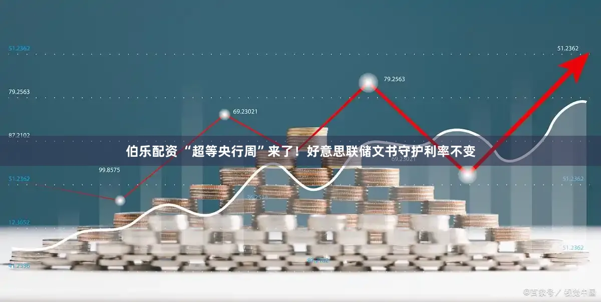 伯乐配资 “超等央行周”来了！好意思联储文书守护利率不变