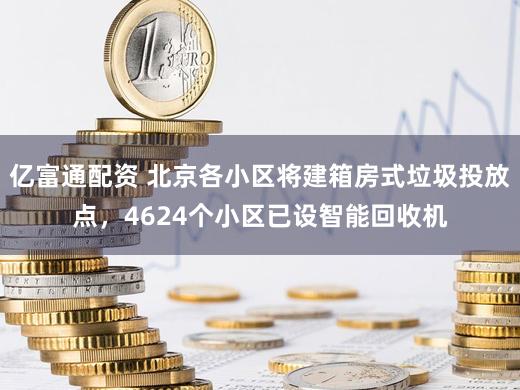 亿富通配资 北京各小区将建箱房式垃圾投放点，4624个小区已设智能回收机