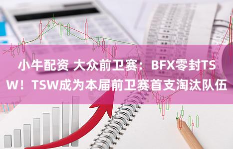 小牛配资 大众前卫赛：BFX零封TSW！TSW成为本届前卫赛首支淘汰队伍