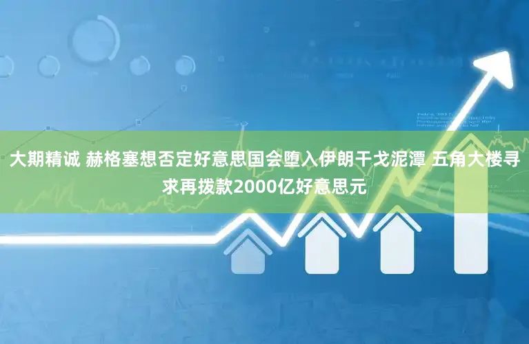 大期精诚 赫格塞想否定好意思国会堕入伊朗干戈泥潭 五角大楼寻求再拨款2000亿好意思元