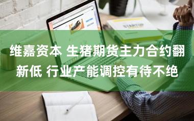维嘉资本 生猪期货主力合约翻新低 行业产能调控有待不绝