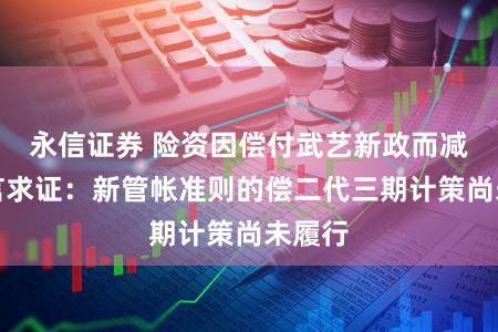 永信证券 险资因偿付武艺新政而减仓传言求证：新管帐准则的偿二代三期计策尚未履行