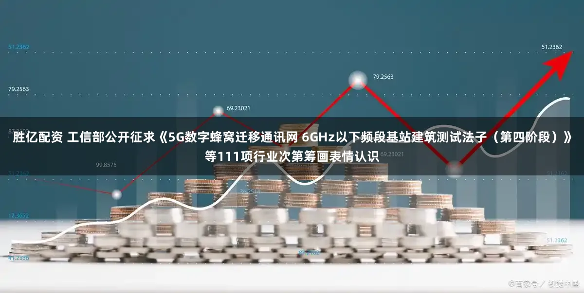胜亿配资 工信部公开征求《5G数字蜂窝迁移通讯网 6GHz以下频段基站建筑测试法子（第四阶段）》等111项行业次第筹画表情认识