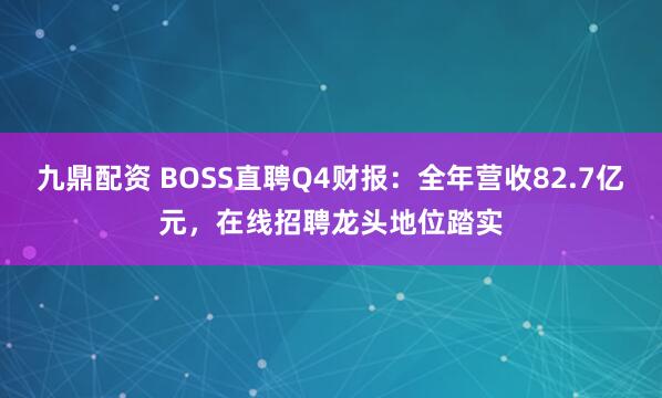 九鼎配资 BOSS直聘Q4财报：全年营收82.7亿元，在线招聘龙头地位踏实