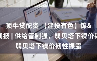 顶牛贷配资 【建投有色】镍&不锈钢周报 | 供给管制强，弱贝塔下镍价韧性裸露