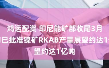 鸿运配资 印尼能矿部收尾3月中旬已批准镍矿RKAB产量展望约达1亿吨