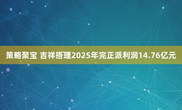 策略聚宝 吉祥搭理2025年完正派利润14.76亿元