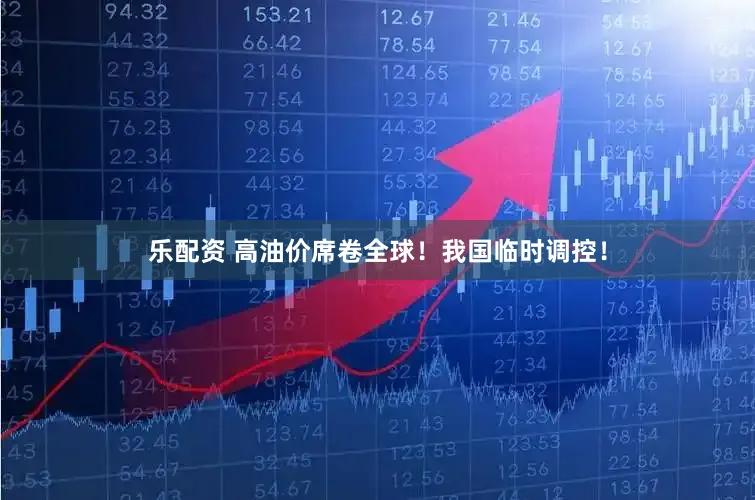 乐配资 高油价席卷全球！我国临时调控！
