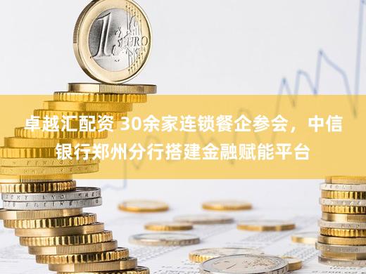 卓越汇配资 30余家连锁餐企参会，中信银行郑州分行搭建金融赋能平台