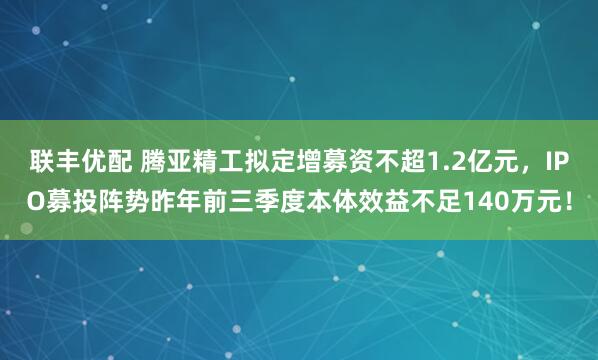 联丰优配 腾亚精工拟定增募资不超1.2亿元，IPO募投阵势昨年前三季度本体效益不足140万元！