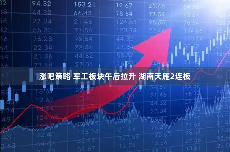 涨吧策略 军工板块午后拉升 湖南天雁2连板